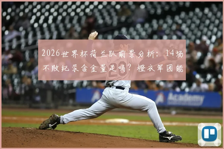 2026世界杯荷兰队前景分析:14场不败纪录含金量足吗?橙衣军团能否延续奇迹