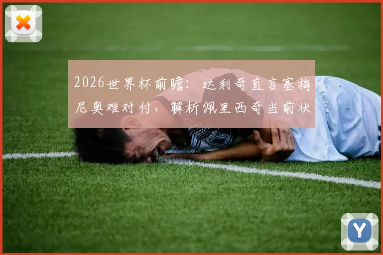 2026世界杯前瞻：达利奇直言塞梅尼奥难对付，解析佩里西奇当前状态为何优于格瓦迪奥尔