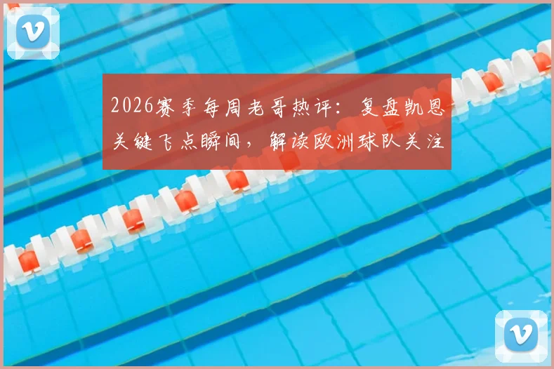 2026赛季每周老哥热评:复盘凯恩关键飞点瞬间,解读欧洲球队关注马宁背后原因