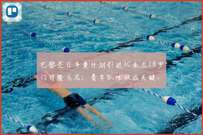 巴黎圣日耳曼计划引进AC米兰18岁门将隆戈尼:青年队练级成关键,欧洲豪门争夺新星门将解析