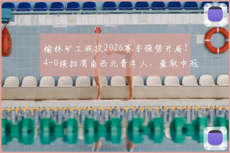 榆林矿工旅投2026赛季强势开局！4-0横扫渭南西北青年人，豪取中冠大区赛四连胜背后有何秘诀？
