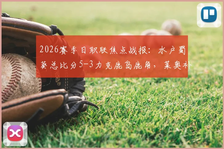 2026赛季日职联焦点战报:水户蜀葵总比分5-3力克鹿岛鹿角,莱奥补时点射绝平引热议