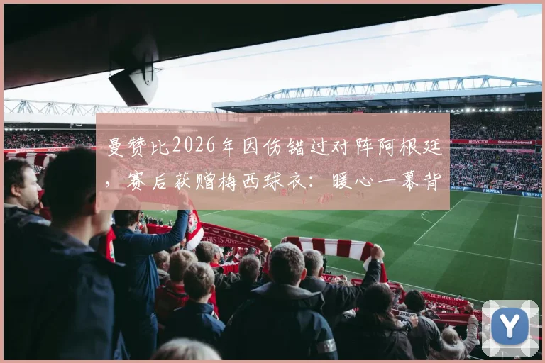 曼赞比2026年因伤错过对阵阿根廷，赛后获赠梅西球衣：暖心一幕背后的故事与球员回应