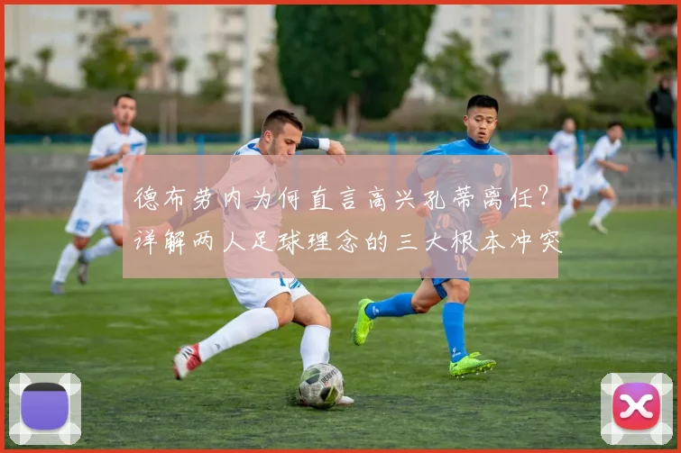 德布劳内为何直言高兴孔蒂离任？详解两人足球理念的三大根本冲突与背后的深层影响