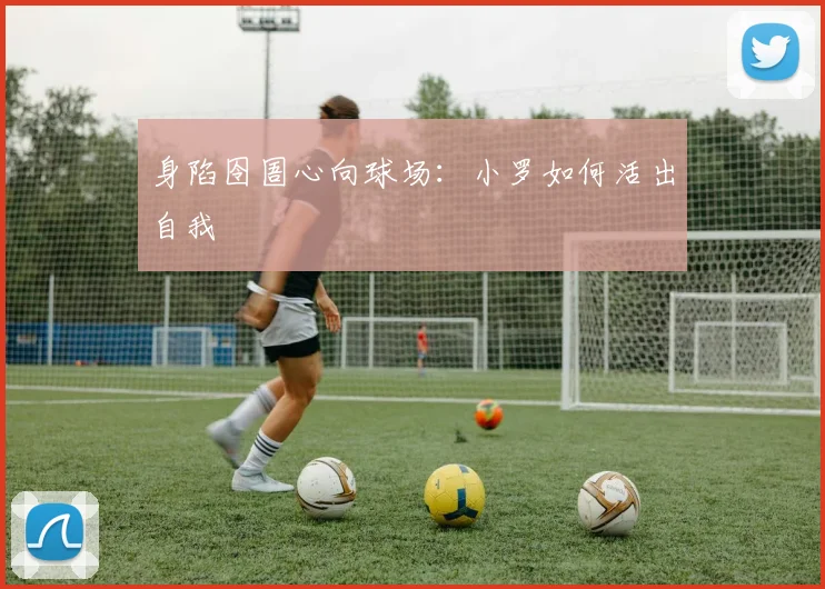 身陷囹圄心向球场:小罗如何活出自我