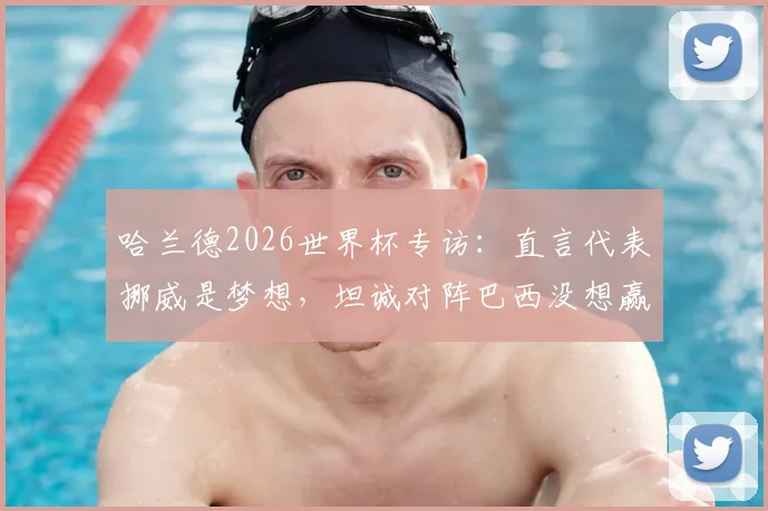 哈兰德2026世界杯专访：直言代表挪威是梦想，坦诚对阵巴西没想赢，剖析挪威队现实挑战与机遇