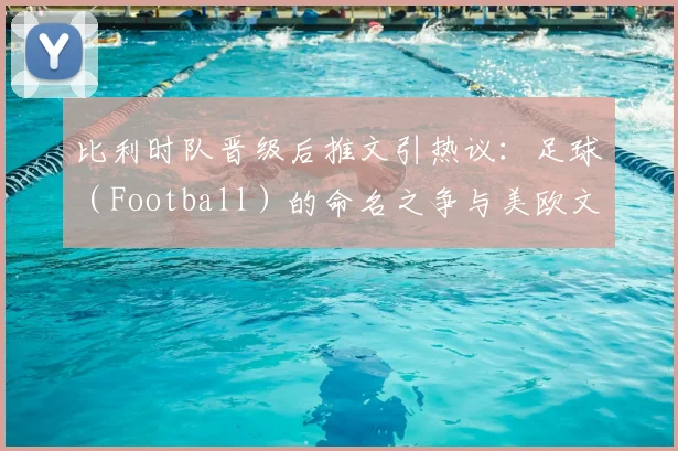 比利时队晋级后推文引热议:足球(Football)的命名之争与美欧文化碰撞实录