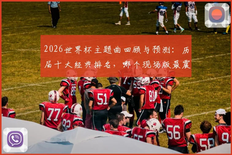 2026世界杯主题曲回顾与预测:历届十大经典排名,哪个现场版最震撼人心?