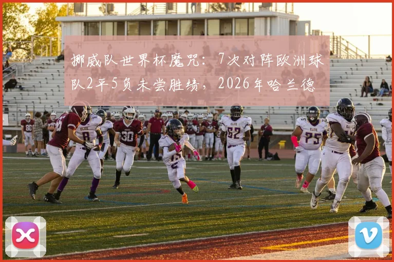 挪威队世界杯魔咒:7次对阵欧洲球队2平5负未尝胜绩,2026年哈兰德能否带队破局?