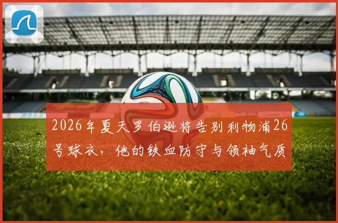 2026年夏天罗伯逊将告别利物浦26号球衣,他的铁血防守与领袖气质已成球队传奇记忆,谁能完美接班?