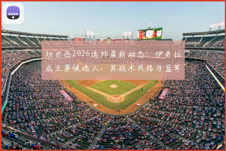 切尔西2026选帅最新动态：伊劳拉成主要候选人，其战术风格与蓝军老板偏好深度解析