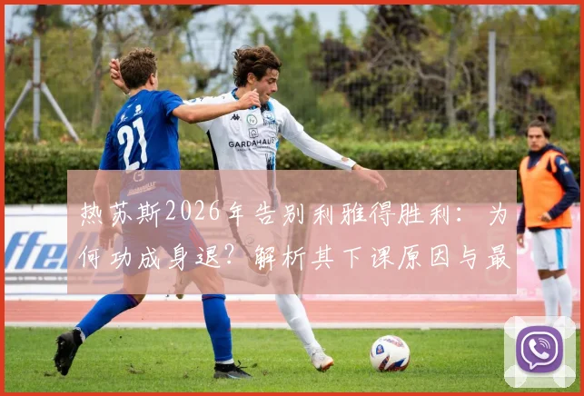 热苏斯2026年告别利雅得胜利:为何功成身退?解析其下课原因与最后一场比赛详情,附继任者预测