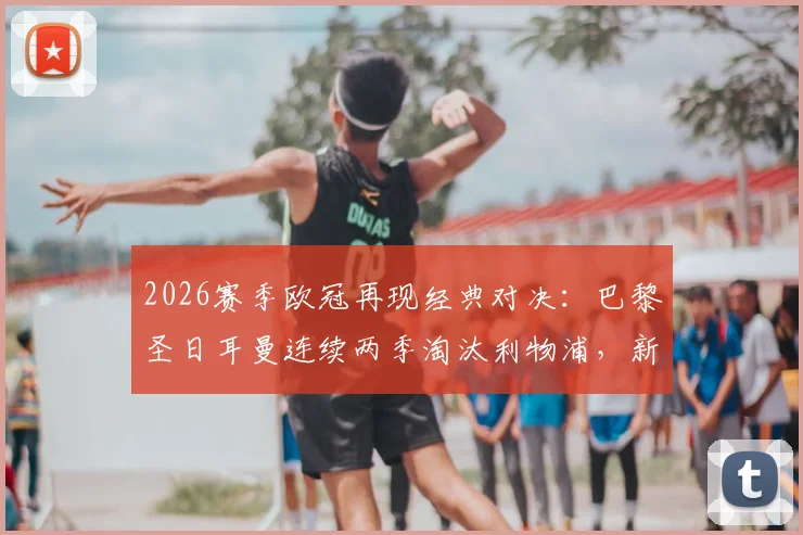 2026赛季欧冠再现经典对决:巴黎圣日耳曼连续两季淘汰利物浦,新世仇诞生?全方位解析交锋数据与关键球员表现