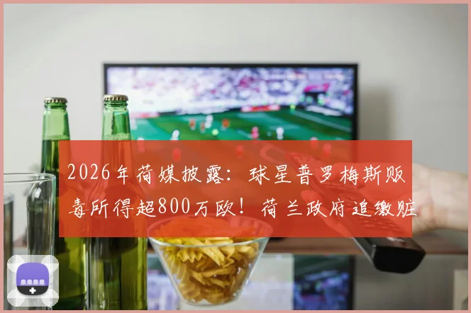 2026年荷媒披露：球星普罗梅斯贩毒所得超800万欧！荷兰政府追缴赃款程序与难点解析
