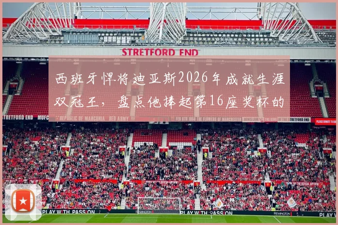 西班牙悍将迪亚斯2026年成就生涯双冠王，盘点他捧起第16座奖杯的荣耀之路