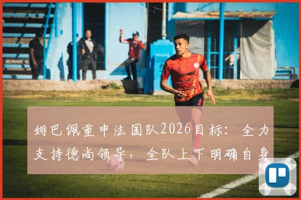 姆巴佩重申法国队2026目标:全力支持德尚领导,全队上下明确自身职责
