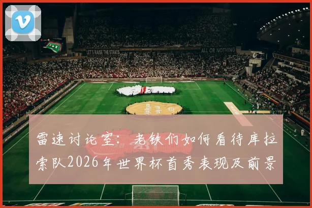 雷速讨论室:老铁们如何看待库拉索队2026年世界杯首秀表现及前景展望?