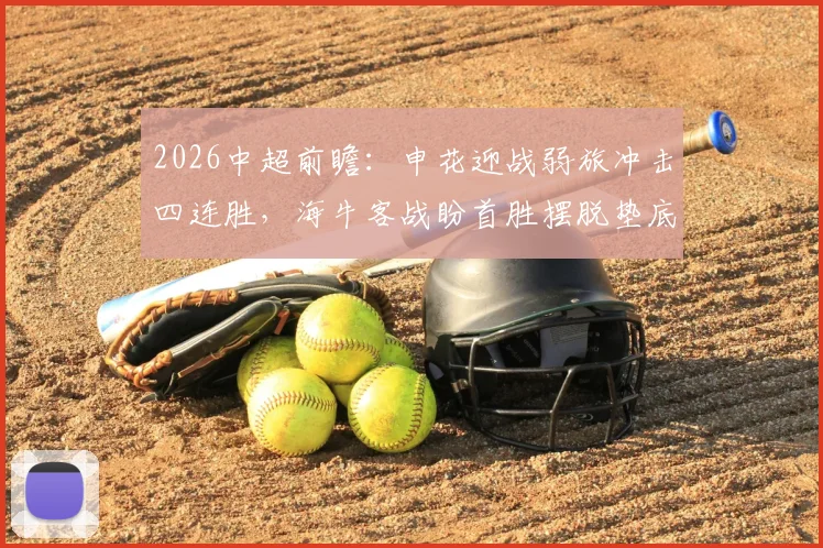 2026中超前瞻:申花迎战弱旅冲击四连胜,海牛客战盼首胜摆脱垫底