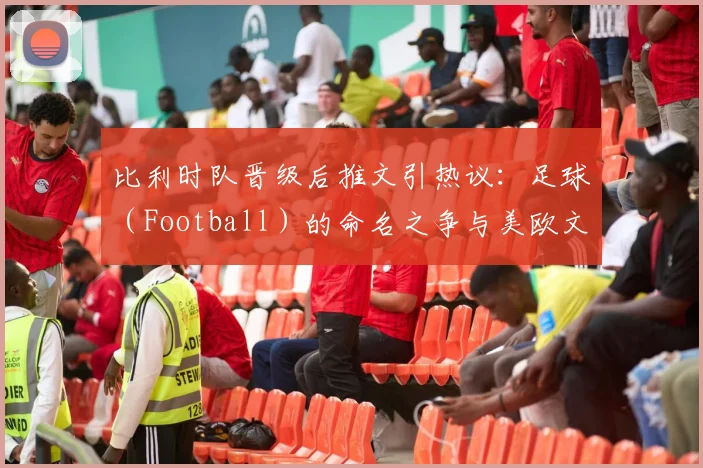 比利时队晋级后推文引热议：足球（Football）的命名之争与美欧文化碰撞实录