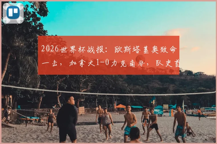 2026世界杯战报：欧斯塔基奥致命一击，加拿大1-0力克南非，队史首进16强全纪录与进球集锦