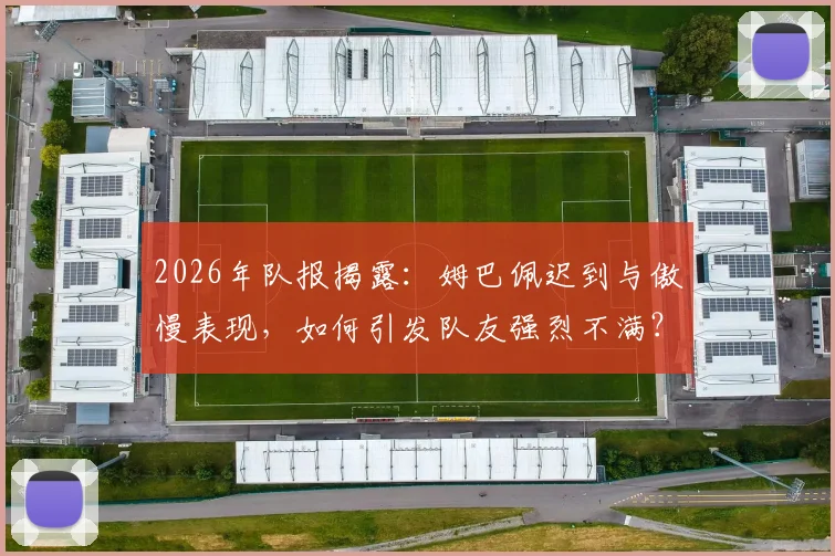 2026年队报揭露：姆巴佩迟到与傲慢表现，如何引发队友强烈不满？深度剖析更衣室矛盾