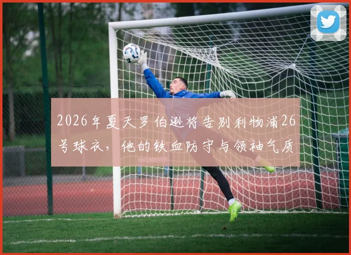 2026年夏天罗伯逊将告别利物浦26号球衣，他的铁血防守与领袖气质已成球队传奇记忆，谁能完美接班？