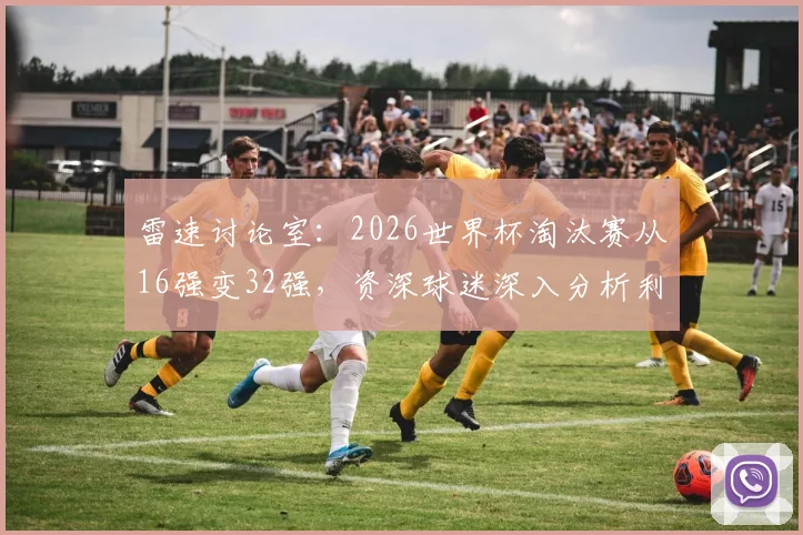 雷速讨论室:2026世界杯淘汰赛从16强变32强,资深球迷深入分析利弊与观赏性变化