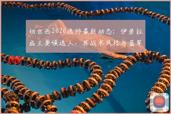 切尔西2026选帅最新动态：伊劳拉成主要候选人，其战术风格与蓝军老板偏好深度解析