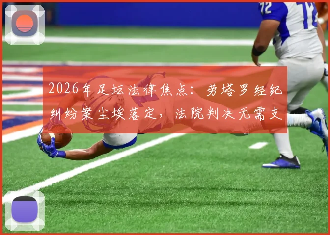 2026年足坛法律焦点：劳塔罗经纪纠纷案尘埃落定，法院判决无需支付800万欧赔偿