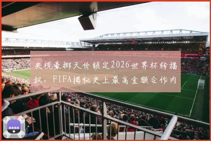央视豪掷天价锁定2026世界杯转播权，FIFA揭秘史上最高金额合作内情