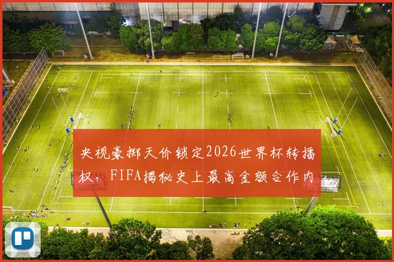 央视豪掷天价锁定2026世界杯转播权,FIFA揭秘史上最高金额合作内情