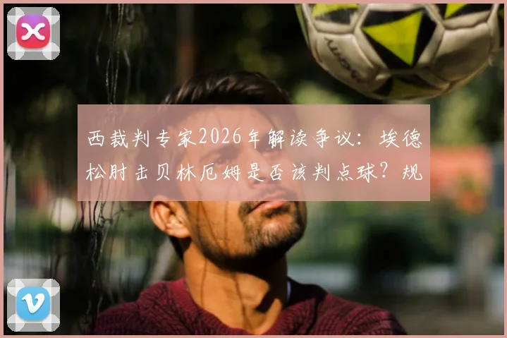 西裁判专家2026年解读争议：埃德松肘击贝林厄姆是否该判点球？规则与比赛实例深度分析