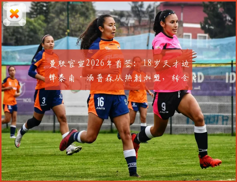 曼联官宣2026年首签：18岁天才边锋泰南·汤普森从热刺加盟，转会费与合同细节曝光