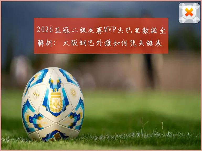 2026亚冠二级决赛MVP杰巴里数据全解析：大阪钢巴外援如何凭关键表现征服评委，附当选后战术价值深度探讨