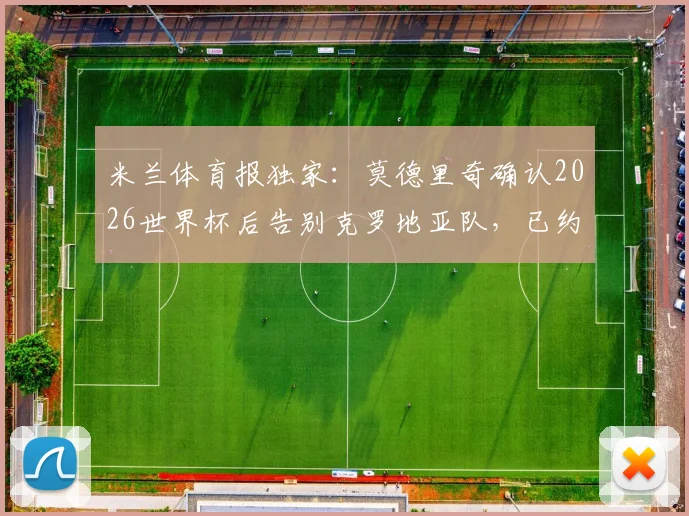 米兰体育报独家：莫德里奇确认2026世界杯后告别克罗地亚队，已约见阿莫林商讨职业生涯下一站