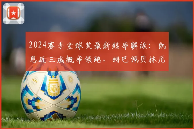 2024赛季金球奖最新赔率解读:凯恩近三成概率领跑,姆巴佩贝林厄姆能否在欧冠最后阶段逆袭?