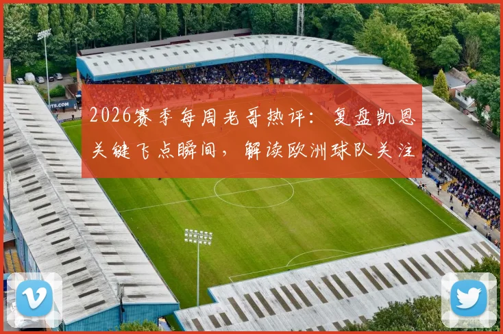 2026赛季每周老哥热评：复盘凯恩关键飞点瞬间，解读欧洲球队关注马宁背后原因