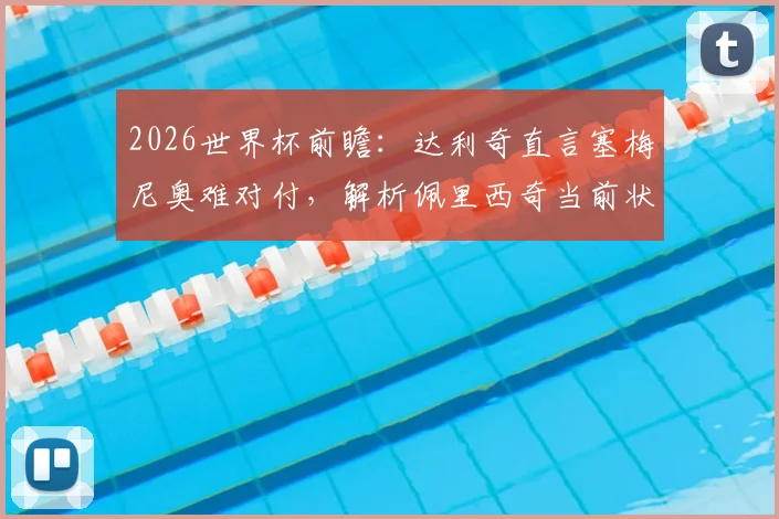 2026世界杯前瞻:达利奇直言塞梅尼奥难对付,解析佩里西奇当前状态为何优于格瓦迪奥尔