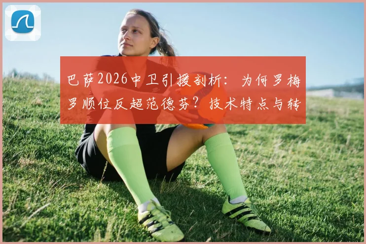 巴萨2026中卫引援剖析：为何罗梅罗顺位反超范德芬？技术特点与转会进展全览