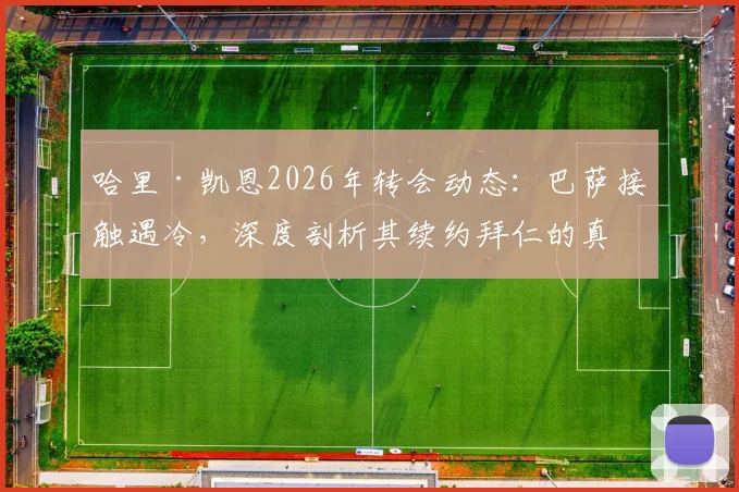 哈里·凯恩2026年转会动态：巴萨接触遇冷，深度剖析其续约拜仁的真实考量与替代者名单