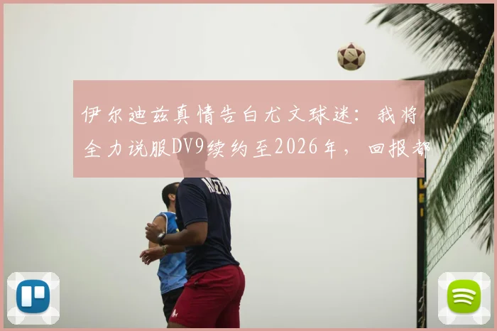 伊尔迪兹真情告白尤文球迷：我将全力说服DV9续约至2026年，回报都灵城的爱