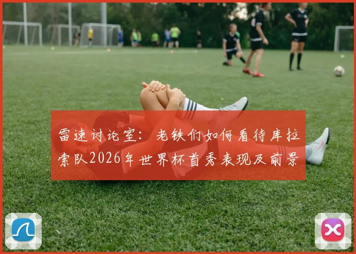雷速讨论室：老铁们如何看待库拉索队2026年世界杯首秀表现及前景展望？