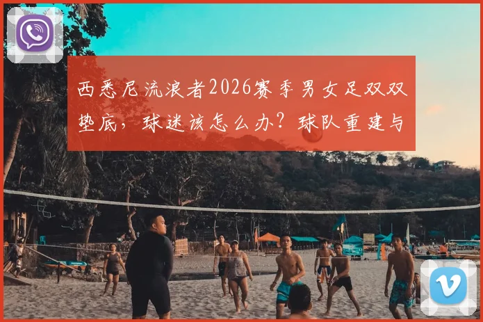 西悉尼流浪者2026赛季男女足双双垫底,球迷该怎么办?球队重建与战术调整全解析