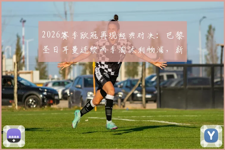 2026赛季欧冠再现经典对决：巴黎圣日耳曼连续两季淘汰利物浦，新世仇诞生？全方位解析交锋数据与关键球员表现