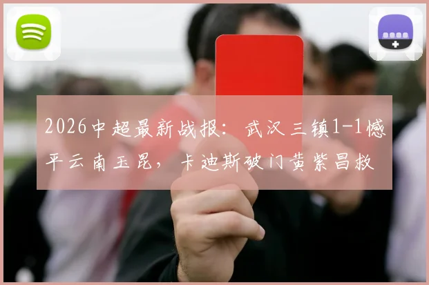 2026中超最新战报：武汉三镇1-1憾平云南玉昆，卡迪斯破门黄紫昌救主，全场技战术深度复盘