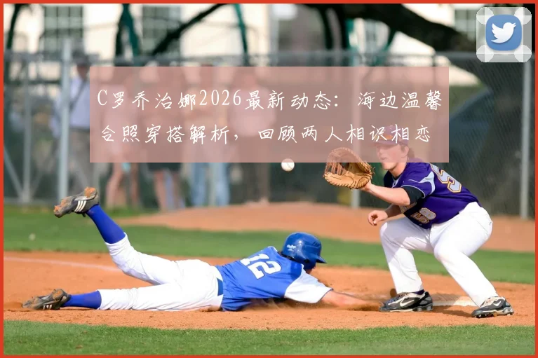 C罗乔治娜2026最新动态:海边温馨合照穿搭解析,回顾两人相识相恋甜蜜历程与家庭幸福瞬间