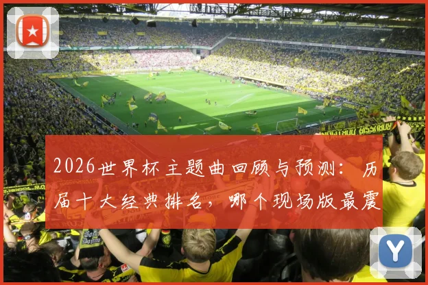 2026世界杯主题曲回顾与预测：历届十大经典排名，哪个现场版最震撼人心？
