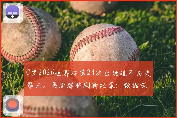 C罗2026世界杯第24次出场追平历史第三，再进球将刷新纪录：数据深度解读