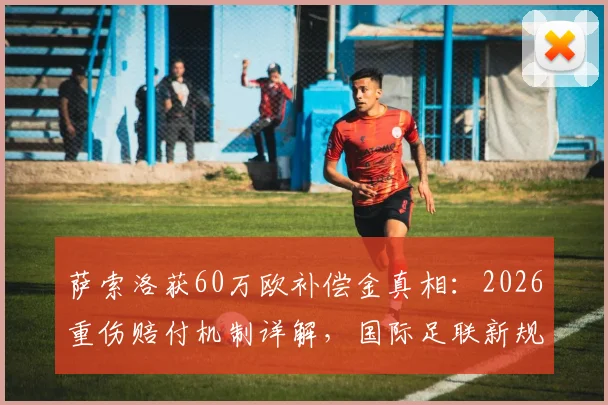 萨索洛获60万欧补偿金真相:2026重伤赔付机制详解,国际足联新规如何影响中小俱乐部