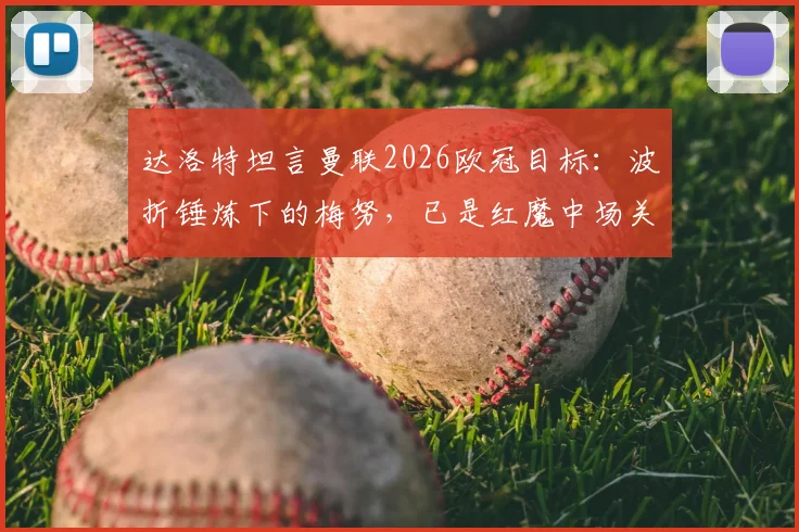 达洛特坦言曼联2026欧冠目标:波折锤炼下的梅努,已是红魔中场关键先生